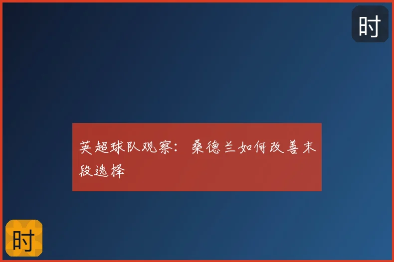 英超球队观察：桑德兰如何改善末段选择