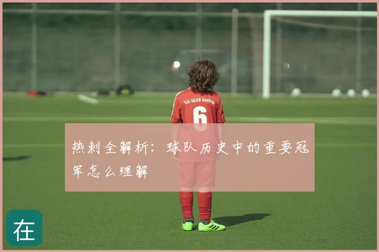 热刺全解析：球队历史中的重要冠军怎么理解