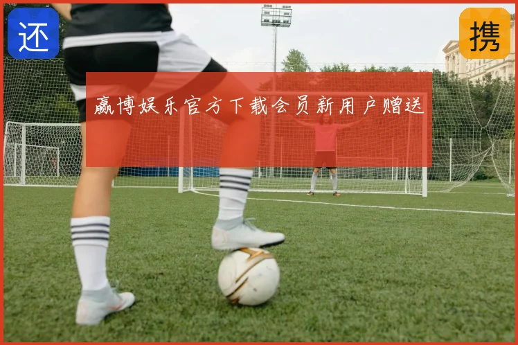 赢博娱乐官方下载会员新用户赠送