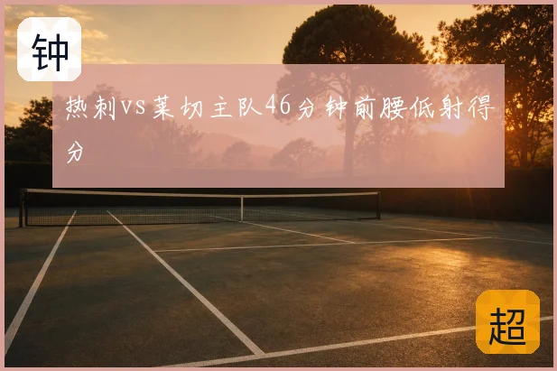 热刺vs莱切主队46分钟前腰低射得分