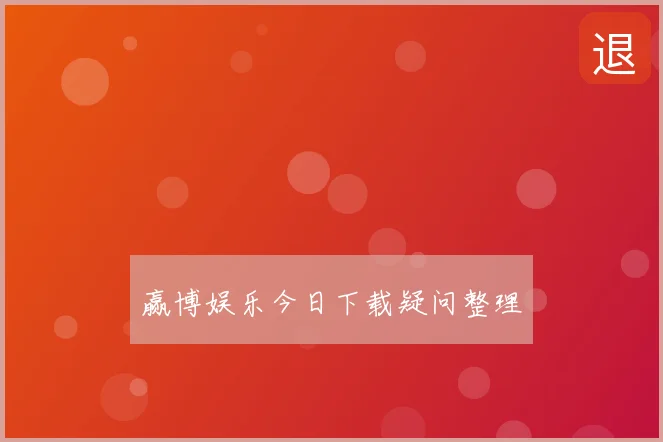 赢博娱乐今日下载疑问整理