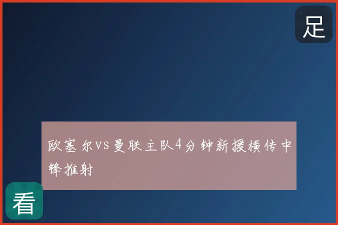 欧塞尔vs曼联主队4分钟新援横传中锋推射