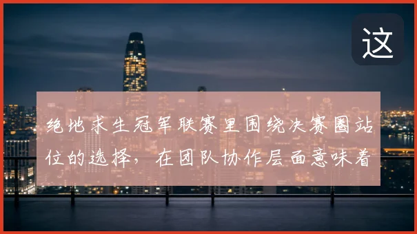 绝地求生冠军联赛里围绕决赛圈站位的选择，在团队协作层面意味着什么
