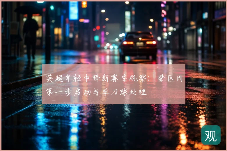 英超年轻中锋新赛季观察:禁区内第一步启动与单刀球处理
